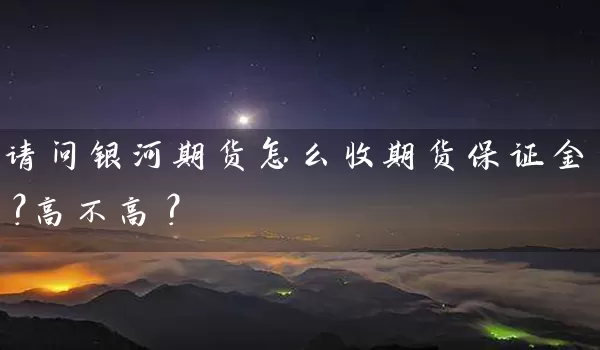 请问银河期货怎么收期货保证金？高不高？_https://www.518mht.com_期货直播室_第1张