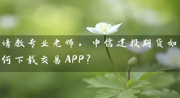 请教专业老师，中信建投期货如何下载交易APP？_https://www.518mht.com_期货直播室_第1张