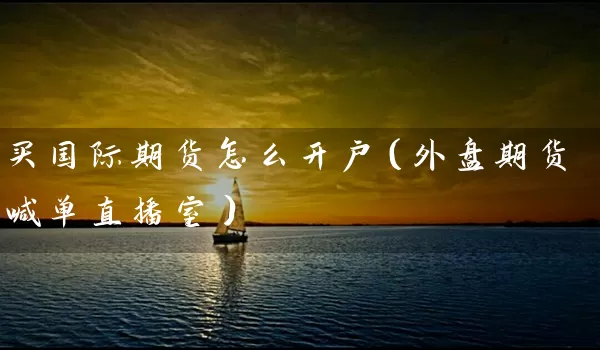 买国际期货怎么开户（外盘期货喊单直播室）_https://www.518mht.com_期货直播室_第1张