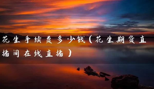 花生手续费多少钱（花生期货直播间在线直播）_https://www.518mht.com_期货直播室_第1张