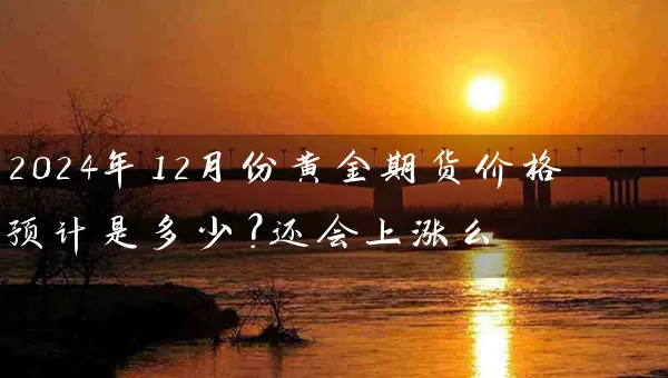 2024年12月份黄金期货价格预计是多少？还会上涨么_https://www.518mht.com_期货直播室_第1张