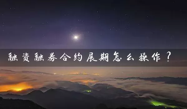 融资融券合约展期怎么操作？_https://www.518mht.com_期货直播室_第1张