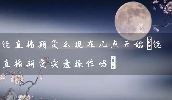 能直播期货么现在几点开始(能直播期货实盘操作吗)_https://www.518mht.com_期货直播室_第1张